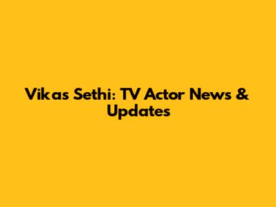 Vikas Sethi: TV Actor News & Updates