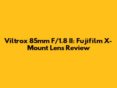 Viltrox 85mm F/1.8 II: Fujifilm X-Mount Lens Review