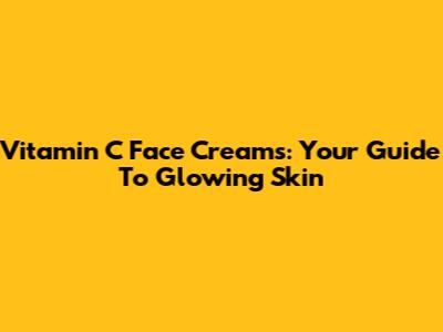 Vitamin C Face Creams: Your Guide To Glowing Skin