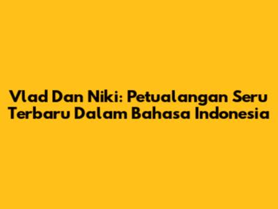 Vlad Dan Niki: Petualangan Seru Terbaru Dalam Bahasa Indonesia