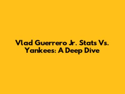 Vlad Guerrero Jr. Stats Vs. Yankees: A Deep Dive