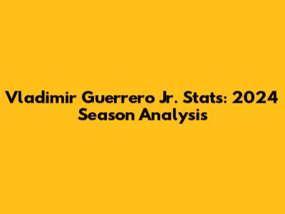 Vladimir Guerrero Jr. Stats: 2024 Season Analysis