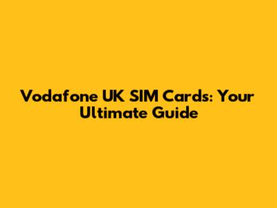 Vodafone UK SIM Cards: Your Ultimate Guide