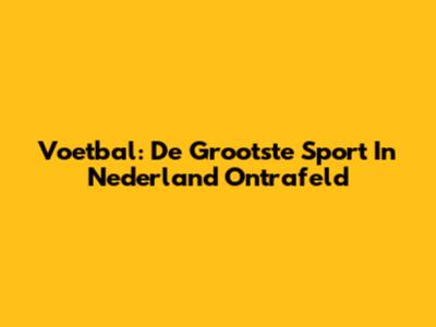 Voetbal: De Grootste Sport In Nederland Ontrafeld