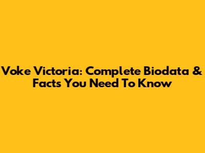 Voke Victoria: Complete Biodata & Facts You Need To Know