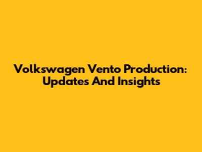 Volkswagen Vento Production: Updates And Insights