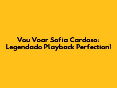 Vou Voar Sofia Cardoso: Legendado Playback Perfection!