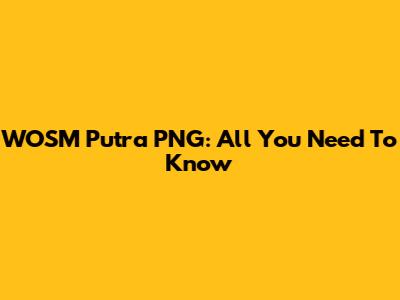 WOSM Putra PNG: All You Need To Know
