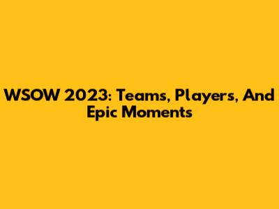 WSOW 2023: Teams, Players, And Epic Moments