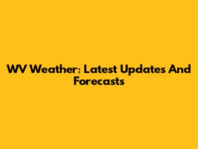 WV Weather: Latest Updates And Forecasts