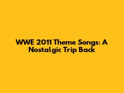 WWE 2011 Theme Songs: A Nostalgic Trip Back