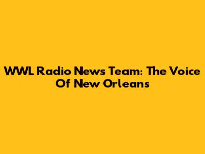 WWL Radio News Team: The Voice Of New Orleans