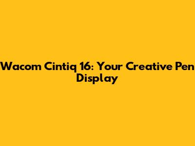 Wacom Cintiq 16: Your Creative Pen Display