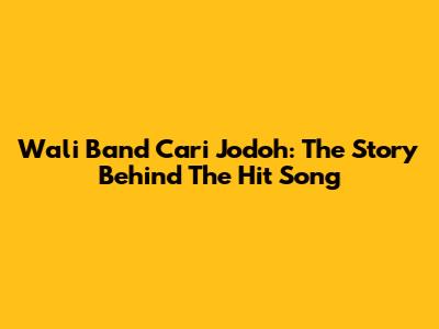 Wali Band Cari Jodoh: The Story Behind The Hit Song