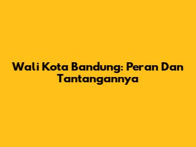 Wali Kota Bandung: Peran Dan Tantangannya