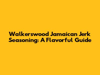 Walkerswood Jamaican Jerk Seasoning: A Flavorful Guide