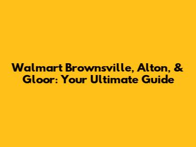 Walmart Brownsville, Alton, & Gloor: Your Ultimate Guide