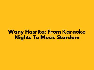 Wany Hasrita: From Karaoke Nights To Music Stardom