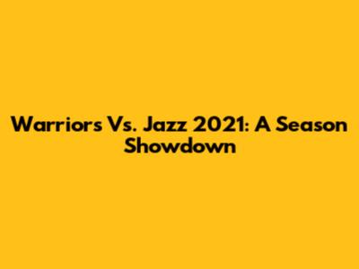 Warriors Vs. Jazz 2021: A Season Showdown