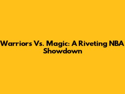 Warriors Vs. Magic: A Riveting NBA Showdown