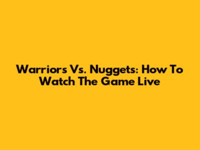 Warriors Vs. Nuggets: How To Watch The Game Live