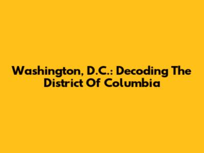 Washington, D.C.: Decoding The District Of Columbia