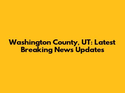 Washington County, UT: Latest Breaking News Updates