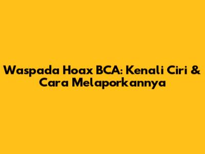 Waspada Hoax BCA: Kenali Ciri & Cara Melaporkannya