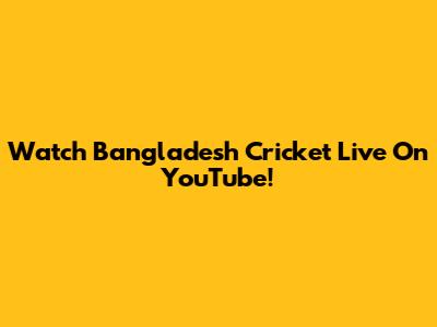 Watch Bangladesh Cricket Live On YouTube!