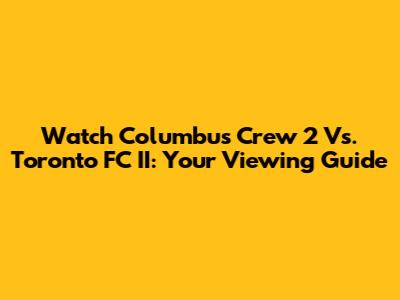 Watch Columbus Crew 2 Vs. Toronto FC II: Your Viewing Guide
