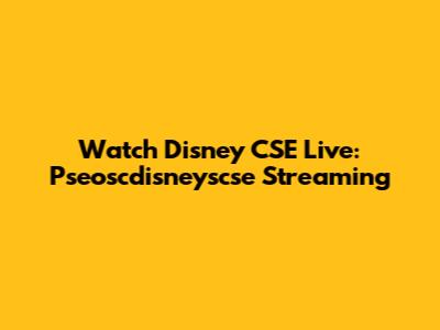 Watch Disney CSE Live: Pseoscdisneyscse Streaming