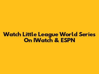 Watch Little League World Series On IWatch & ESPN