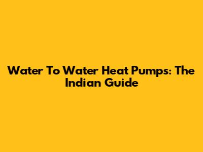 Water To Water Heat Pumps: The Indian Guide