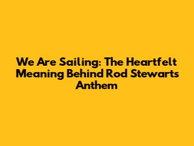 We Are Sailing: The Heartfelt Meaning Behind Rod Stewart's Anthem