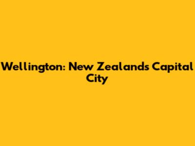 Wellington: New Zealand's Capital City