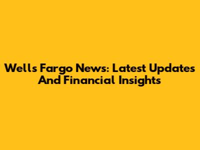Wells Fargo News: Latest Updates And Financial Insights