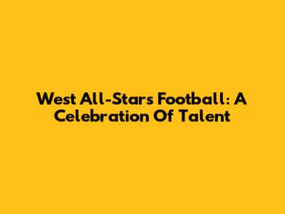 West All-Stars Football: A Celebration Of Talent