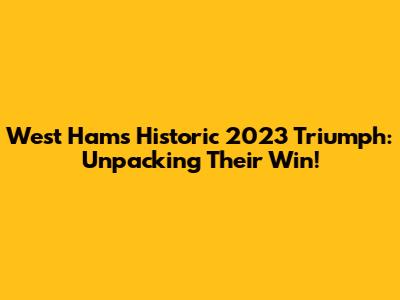 West Ham's Historic 2023 Triumph: Unpacking Their Win!