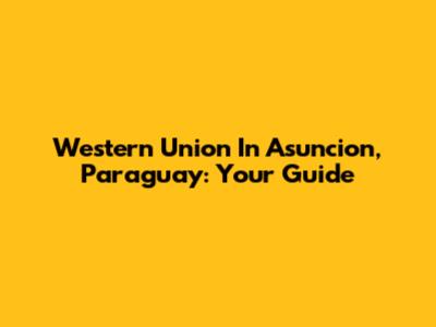 Western Union In Asuncion, Paraguay: Your Guide