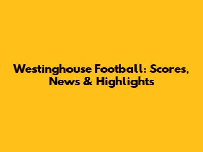 Westinghouse Football: Scores, News & Highlights