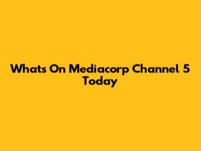 What's On Mediacorp Channel 5 Today