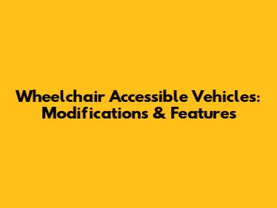 Wheelchair Accessible Vehicles: Modifications & Features