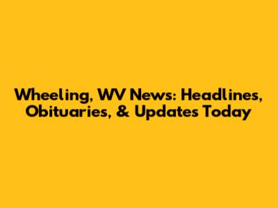 Wheeling, WV News: Headlines, Obituaries, & Updates Today