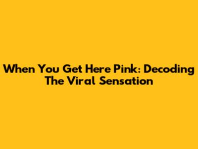 When You Get Here Pink: Decoding The Viral Sensation