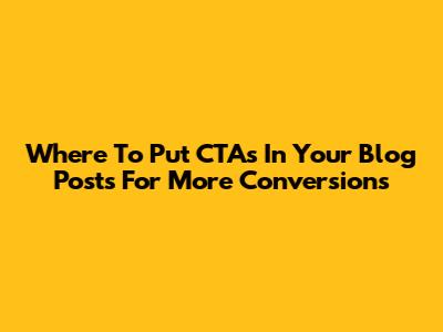 Where To Put CTAs In Your Blog Posts For More Conversions