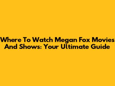 Where To Watch Megan Fox Movies And Shows: Your Ultimate Guide