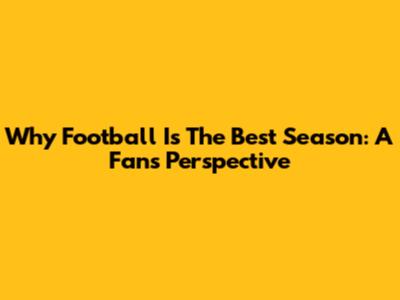 Why Football Is The Best Season: A Fan's Perspective