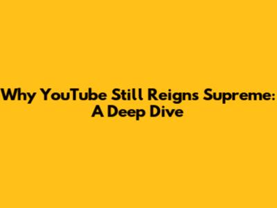 Why YouTube Still Reigns Supreme: A Deep Dive