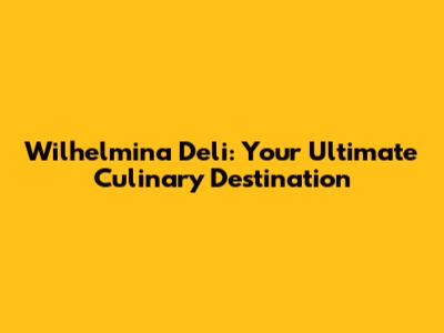 Wilhelmina Deli: Your Ultimate Culinary Destination