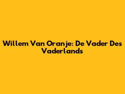 Willem Van Oranje: De Vader Des Vaderlands